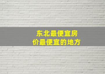 东北最便宜房价最便宜的地方