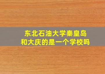 东北石油大学秦皇岛和大庆的是一个学校吗