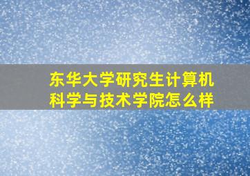 东华大学研究生计算机科学与技术学院怎么样