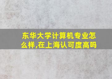 东华大学计算机专业怎么样,在上海认可度高吗