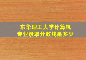 东华理工大学计算机专业录取分数线是多少