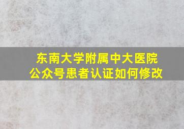 东南大学附属中大医院公众号患者认证如何修改