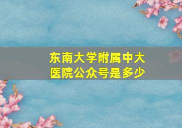 东南大学附属中大医院公众号是多少