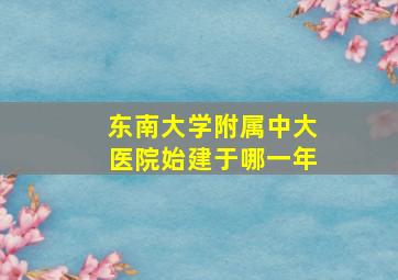 东南大学附属中大医院始建于哪一年