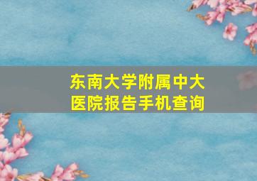 东南大学附属中大医院报告手机查询