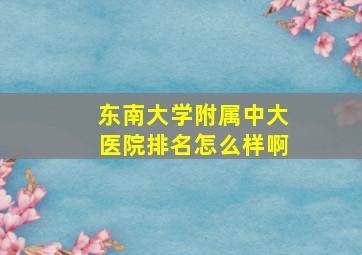 东南大学附属中大医院排名怎么样啊