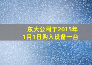 东大公司于2015年1月1日购入设备一台