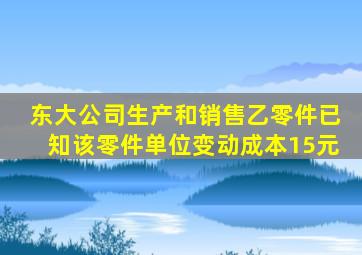 东大公司生产和销售乙零件已知该零件单位变动成本15元