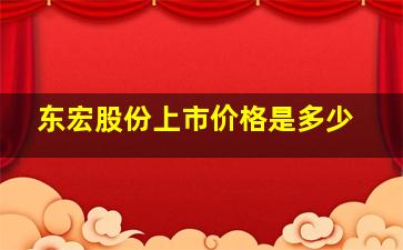 东宏股份上市价格是多少