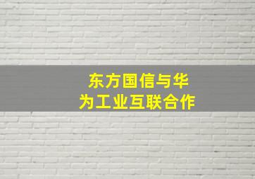 东方国信与华为工业互联合作