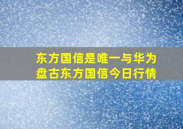 东方国信是唯一与华为盘古东方国信今日行情