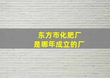 东方市化肥厂是哪年成立的厂