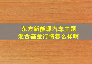 东方新能源汽车主题混合基金行情怎么样啊