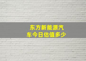 东方新能源汽车今日估值多少