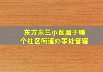 东方米兰小区属于哪个社区街道办事处管辖