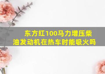 东方红100马力增压柴油发动机在热车时能吸火吗