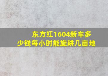 东方红1604新车多少钱每小时能旋耕几亩地