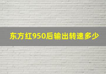 东方红950后输出转速多少