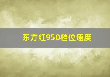 东方红950档位速度