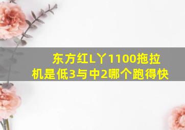 东方红L丫1100拖拉机是低3与中2哪个跑得快