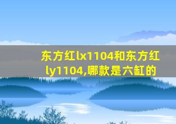 东方红lx1104和东方红ly1104,哪款是六缸的