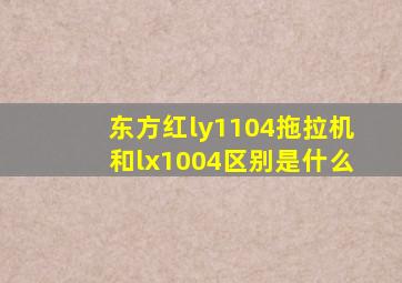 东方红ly1104拖拉机和lx1004区别是什么