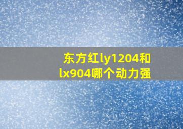 东方红ly1204和lx904哪个动力强