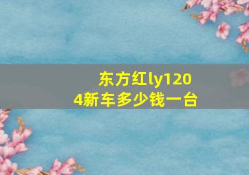 东方红ly1204新车多少钱一台