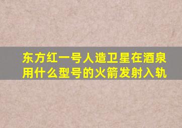 东方红一号人造卫星在酒泉用什么型号的火箭发射入轨