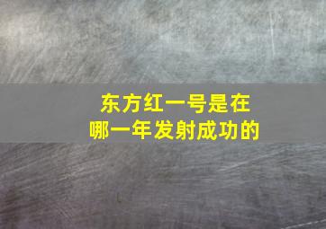 东方红一号是在哪一年发射成功的