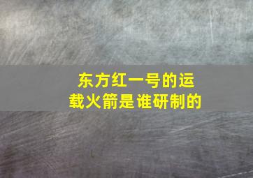 东方红一号的运载火箭是谁研制的