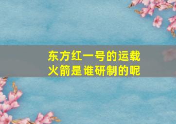 东方红一号的运载火箭是谁研制的呢