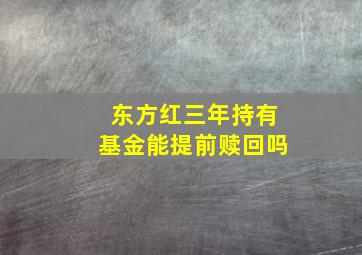 东方红三年持有基金能提前赎回吗