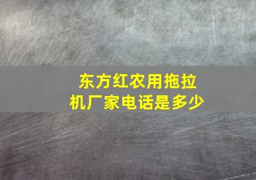 东方红农用拖拉机厂家电话是多少