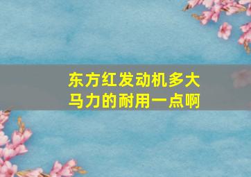 东方红发动机多大马力的耐用一点啊