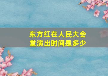 东方红在人民大会堂演出时间是多少