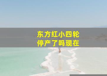 东方红小四轮停产了吗现在