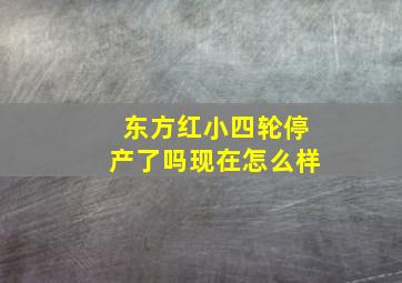 东方红小四轮停产了吗现在怎么样