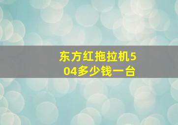 东方红拖拉机504多少钱一台