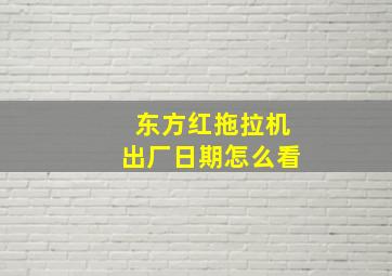 东方红拖拉机出厂日期怎么看