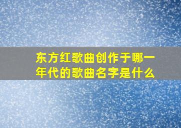 东方红歌曲创作于哪一年代的歌曲名字是什么