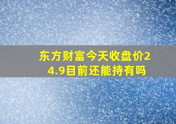 东方财富今天收盘价24.9目前还能持有吗