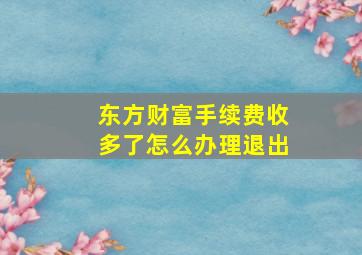 东方财富手续费收多了怎么办理退出