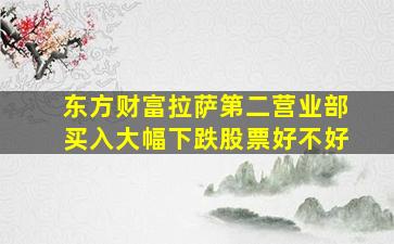 东方财富拉萨第二营业部买入大幅下跌股票好不好