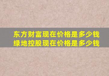 东方财富现在价格是多少钱绿地控股现在价格是多少钱