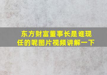 东方财富董事长是谁现任的呢图片视频讲解一下