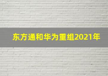 东方通和华为重组2021年