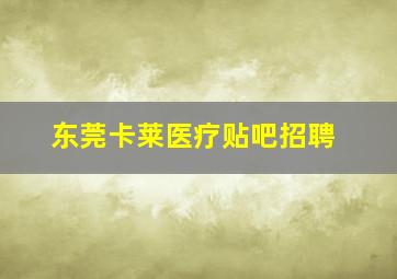 东莞卡莱医疗贴吧招聘