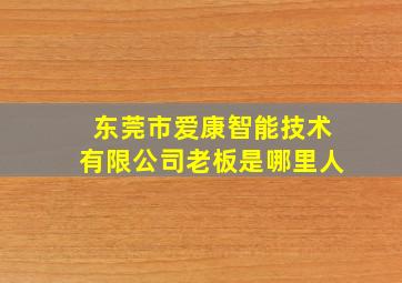 东莞市爱康智能技术有限公司老板是哪里人