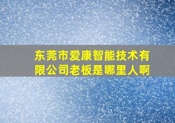 东莞市爱康智能技术有限公司老板是哪里人啊